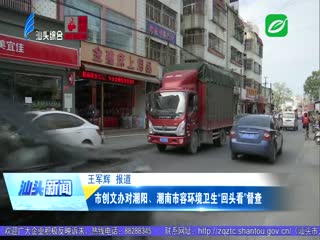 创文进行时·督查动态 市创文办对潮阳、潮南市容环境卫生“回头看”督查 ...