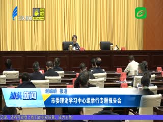 宣传阐释习近平新时代中国特色社会主义思想 市委理论学习中心组举行专题报告会 ...