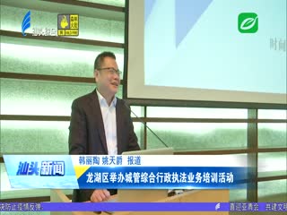 龙湖区举办城管综合行政执法业务培训活动