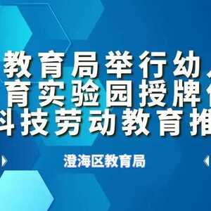 澄海区教育局举行幼儿科技劳动教育实验园授牌仪式暨幼儿科技劳动教育推进会