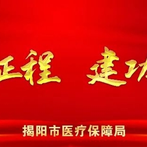 揭阳市医保局:“急难愁盼”为重点,创新改革见真效